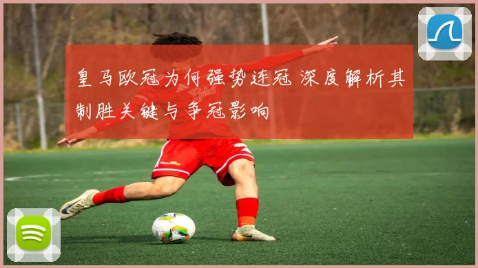 皇马欧冠为何强势连冠 深度解析其制胜关键与争冠影响