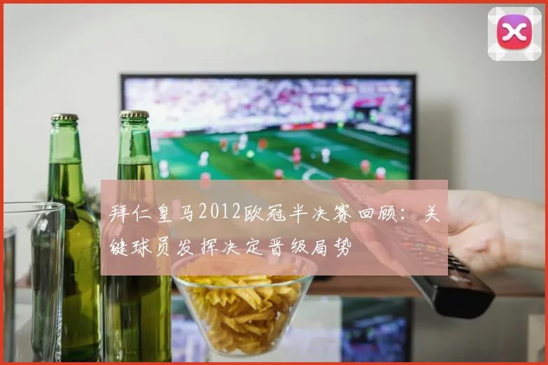 拜仁皇马2012欧冠半决赛回顾：关键球员发挥决定晋级局势