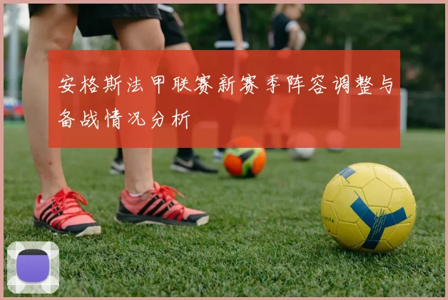 安格斯法甲联赛新赛季阵容调整与备战情况分析