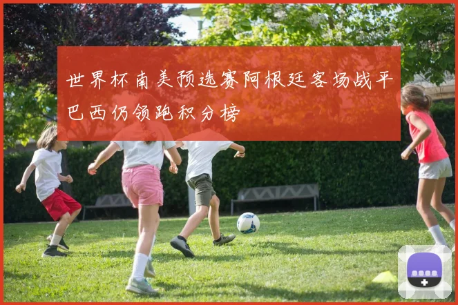 世界杯南美预选赛阿根廷客场战平巴西仍领跑积分榜