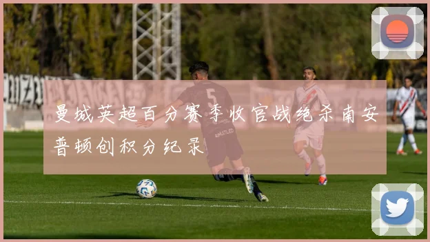 曼城英超百分赛季收官战绝杀南安普顿创积分纪录