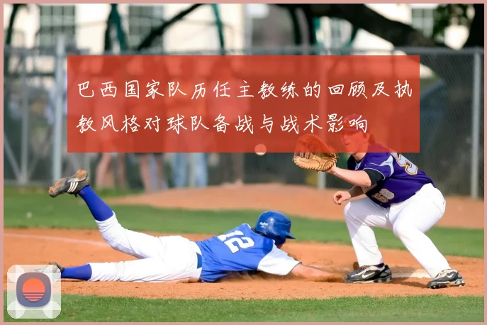 巴西国家队历任主教练的回顾及执教风格对球队备战与战术影响