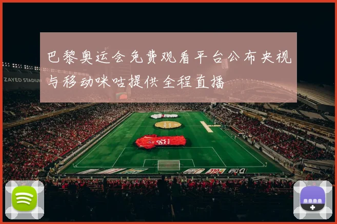 巴黎奥运会免费观看平台公布央视与移动咪咕提供全程直播