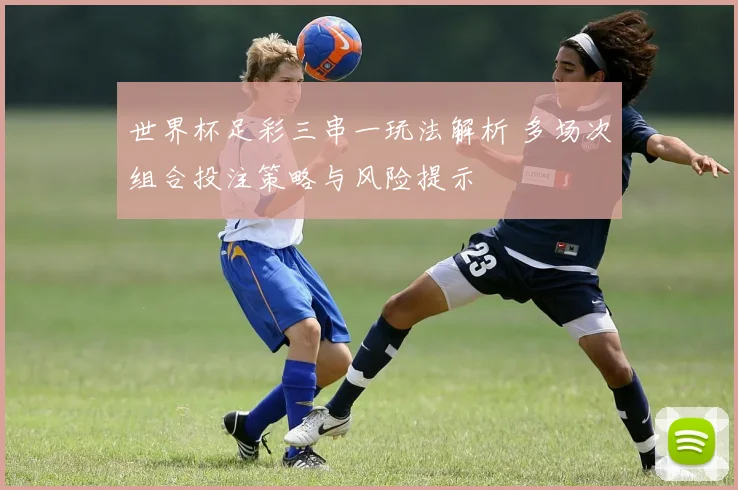 世界杯足彩三串一玩法解析 多场次组合投注策略与风险提示