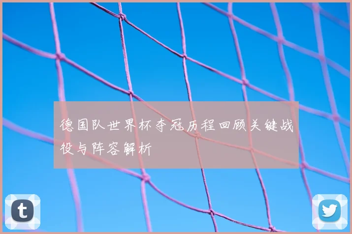 德国队世界杯夺冠历程回顾关键战役与阵容解析