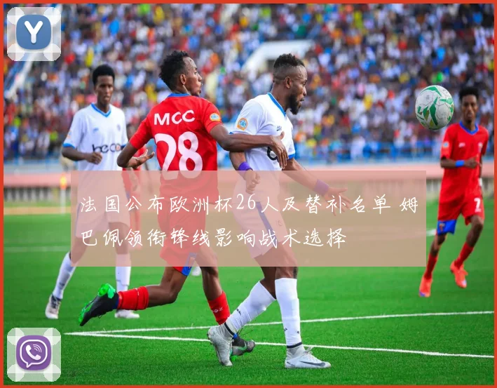 法国公布欧洲杯26人及替补名单 姆巴佩领衔锋线影响战术选择