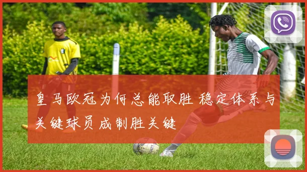 皇马欧冠为何总能取胜 稳定体系与关键球员成制胜关键