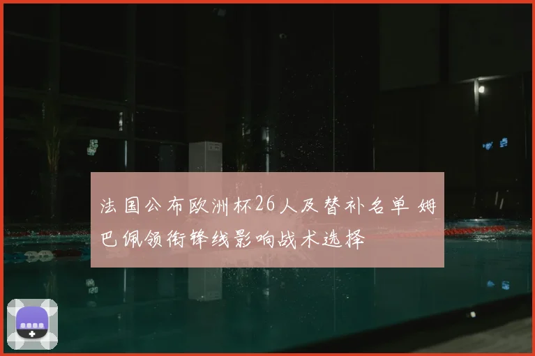 法国公布欧洲杯26人及替补名单 姆巴佩领衔锋线影响战术选择
