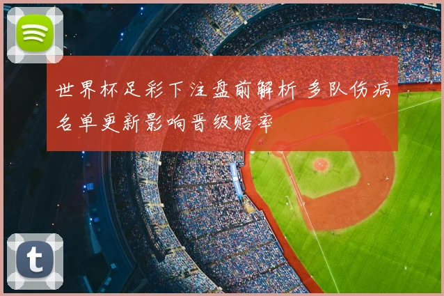 世界杯足彩下注盘前解析 多队伤病名单更新影响晋级赔率
