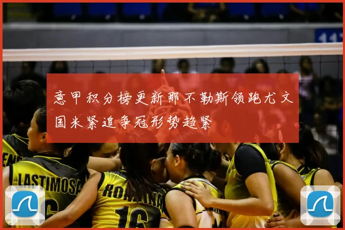意甲积分榜更新那不勒斯领跑尤文国米紧追争冠形势趋紧