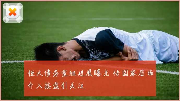 恒大债务重组进展曝光 传国家层面介入接盘引关注