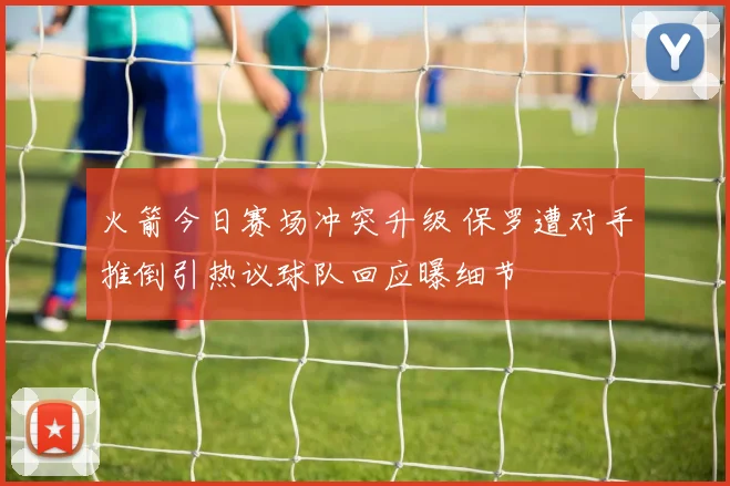 火箭今日赛场冲突升级 保罗遭对手推倒引热议球队回应曝细节