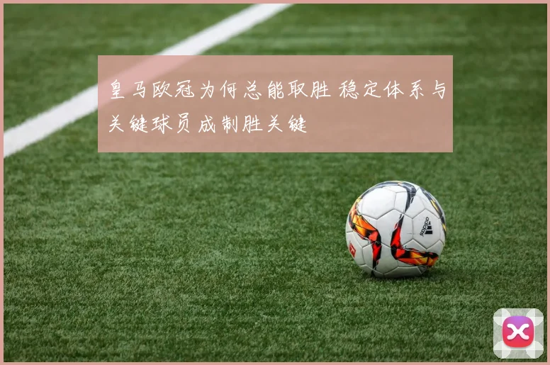 皇马欧冠为何总能取胜 稳定体系与关键球员成制胜关键