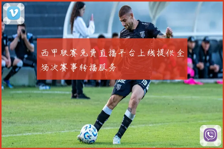 西甲联赛免费直播平台上线提供全场次赛事转播服务