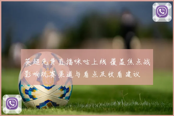 英超免费直播咪咕上线 覆盖焦点战影响观赛渠道与看点及收看建议