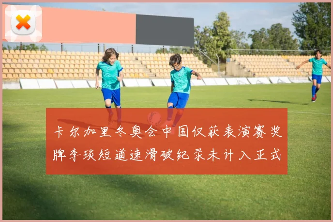 卡尔加里冬奥会中国仅获表演赛奖牌李琰短道速滑破纪录未计入正式成绩