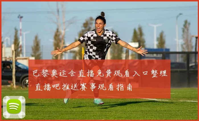 巴黎奥运会直播免费观看入口整理 直播吧推送赛事观看指南