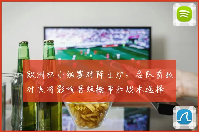 欧洲杯小组赛对阵出炉，各队首轮对决将影响晋级概率和战术选择