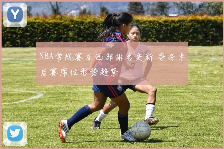 NBA常规赛东西部排名更新 争夺季后赛席位形势趋紧