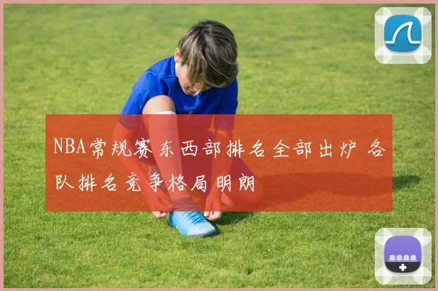NBA常规赛东西部排名全部出炉 各队排名竞争格局明朗
