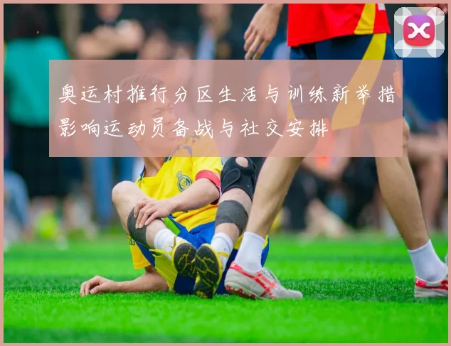 奥运村推行分区生活与训练新举措影响运动员备战与社交安排