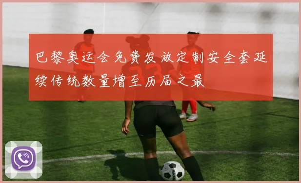 巴黎奥运会免费发放定制安全套延续传统数量增至历届之最