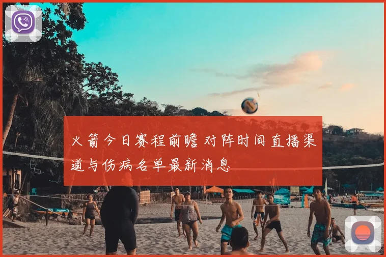 火箭今日赛程前瞻 对阵时间直播渠道与伤病名单最新消息