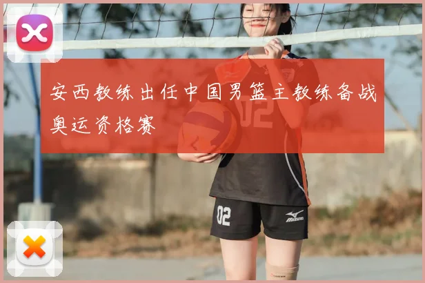 安西教练出任中国男篮主教练备战奥运资格赛