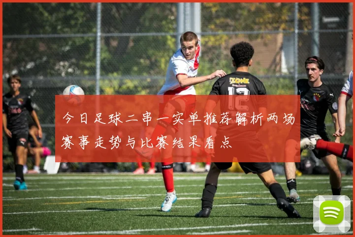 今日足球二串一实单推荐解析两场赛事走势与比赛结果看点