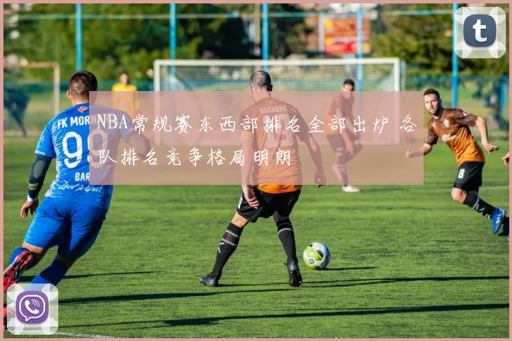 NBA常规赛东西部排名全部出炉 各队排名竞争格局明朗