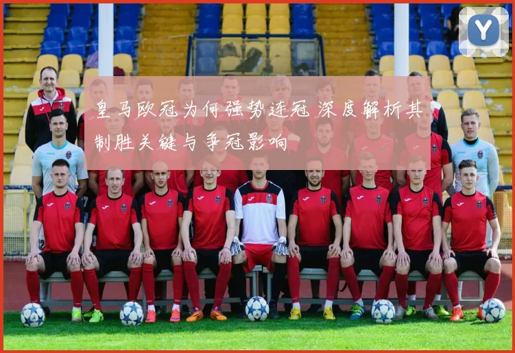 皇马欧冠为何强势连冠 深度解析其制胜关键与争冠影响