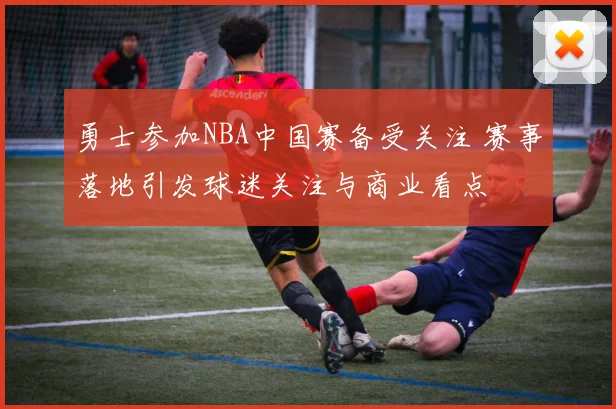 勇士参加NBA中国赛备受关注 赛事落地引发球迷关注与商业看点