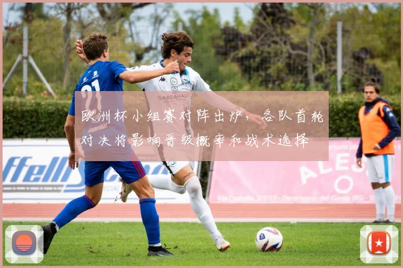 欧洲杯小组赛对阵出炉，各队首轮对决将影响晋级概率和战术选择