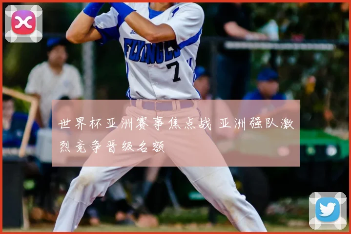 世界杯亚洲赛事焦点战 亚洲强队激烈竞争晋级名额