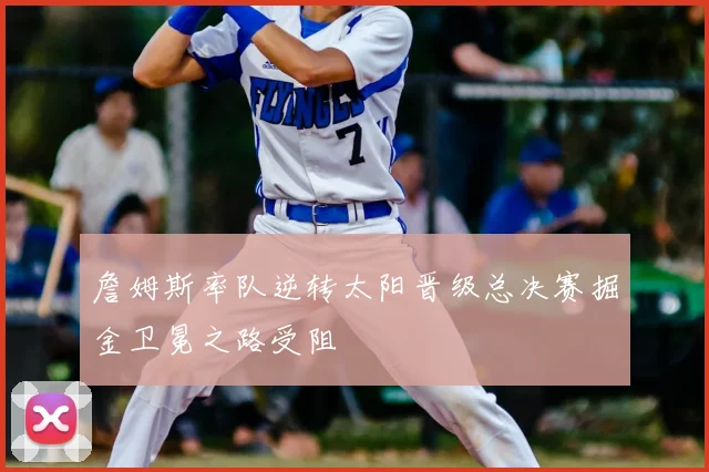 詹姆斯率队逆转太阳晋级总决赛掘金卫冕之路受阻