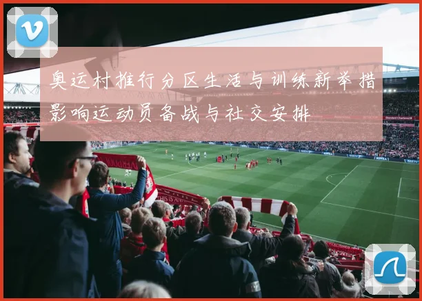 奥运村推行分区生活与训练新举措影响运动员备战与社交安排