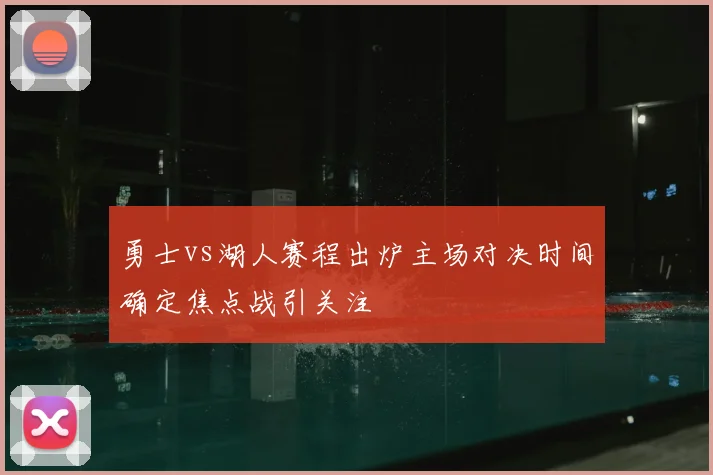 勇士vs湖人赛程出炉主场对决时间确定焦点战引关注