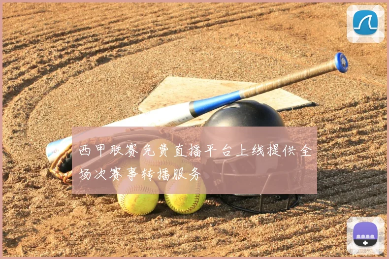 西甲联赛免费直播平台上线提供全场次赛事转播服务