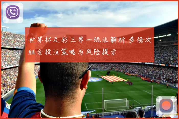 世界杯足彩三串一玩法解析 多场次组合投注策略与风险提示