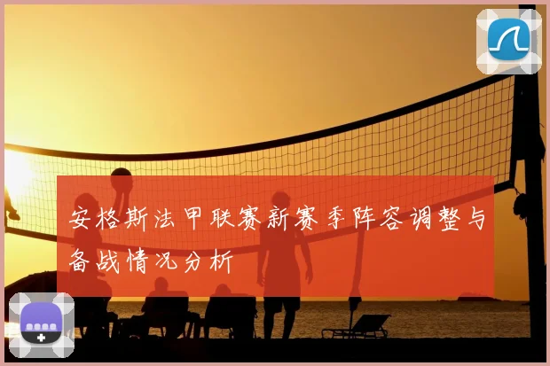 安格斯法甲联赛新赛季阵容调整与备战情况分析