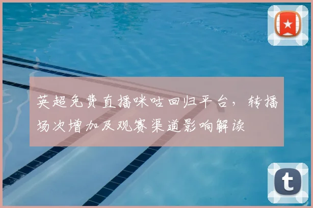英超免费直播咪咕回归平台，转播场次增加及观赛渠道影响解读