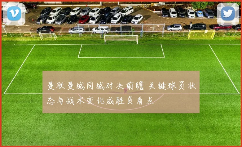 曼联曼城同城对决前瞻 关键球员状态与战术变化成胜负看点