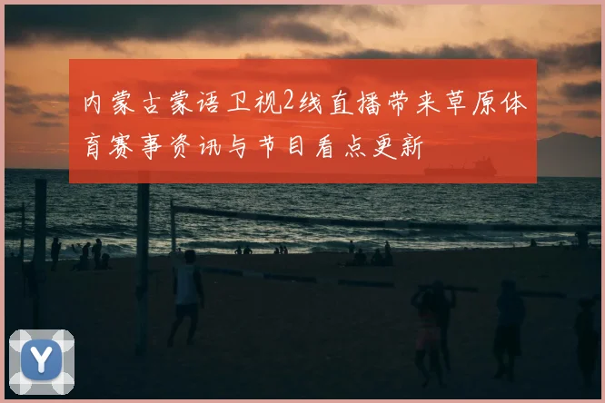 内蒙古蒙语卫视2线直播带来草原体育赛事资讯与节目看点更新