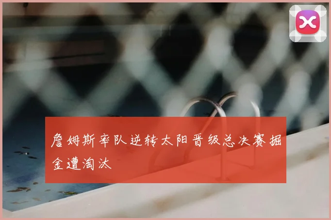 詹姆斯率队逆转太阳晋级总决赛掘金遭淘汰