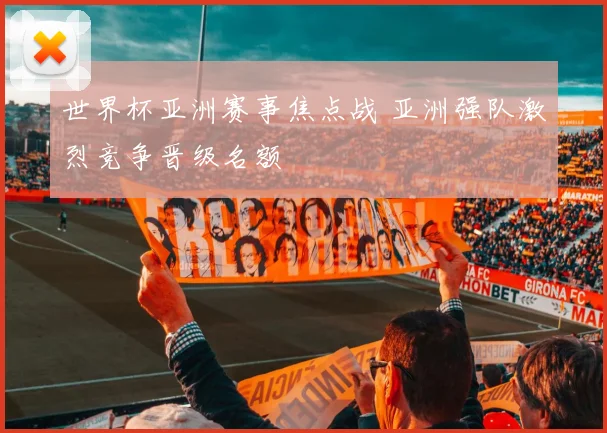 世界杯亚洲赛事焦点战 亚洲强队激烈竞争晋级名额