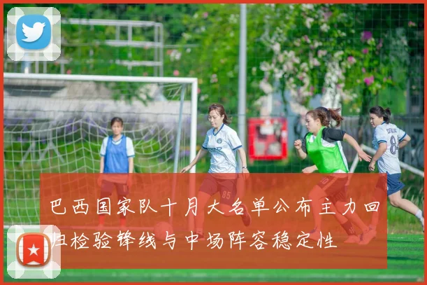 巴西国家队十月大名单公布主力回归检验锋线与中场阵容稳定性