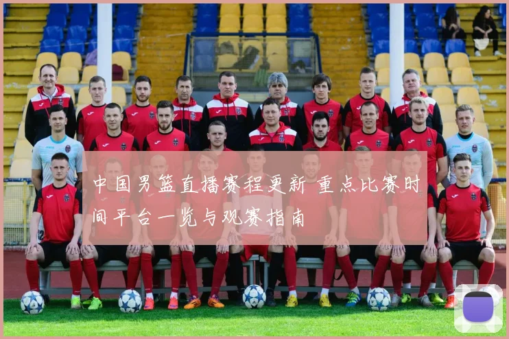 中国男篮直播赛程更新 重点比赛时间平台一览与观赛指南