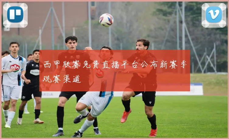 西甲联赛免费直播平台公布新赛季观赛渠道