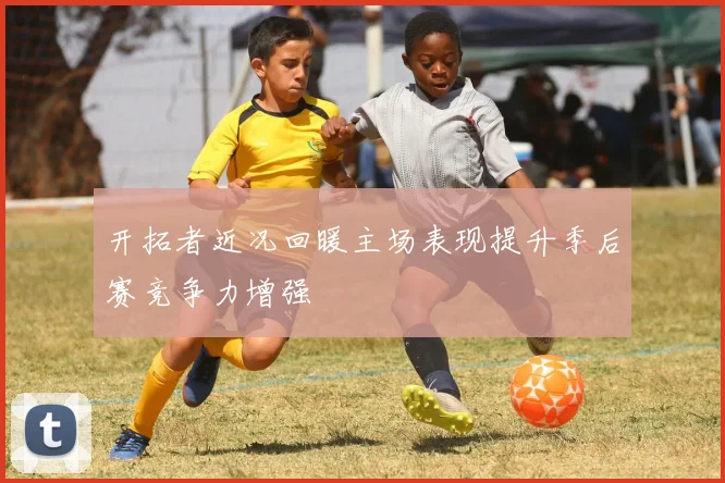 开拓者近况回暖主场表现提升季后赛竞争力增强