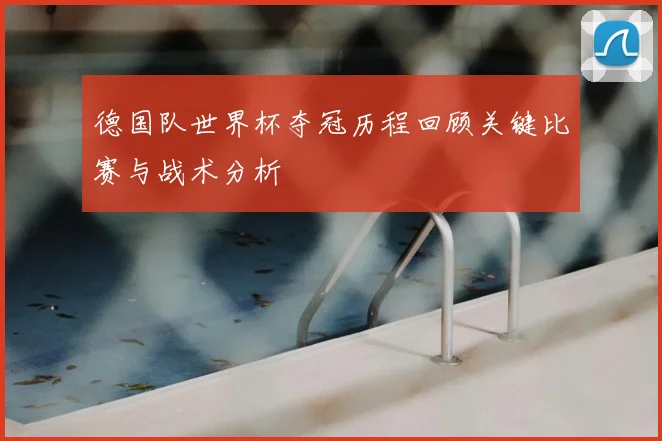德国队世界杯夺冠历程回顾关键比赛与战术分析